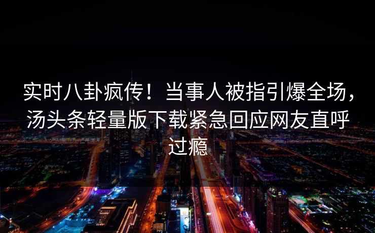 实时八卦疯传！当事人被指引爆全场，汤头条轻量版下载紧急回应网友直呼过瘾