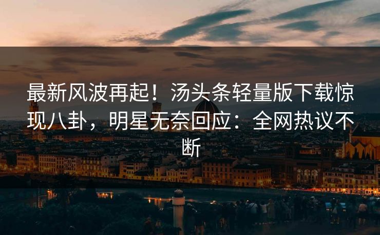 最新风波再起！汤头条轻量版下载惊现八卦，明星无奈回应：全网热议不断