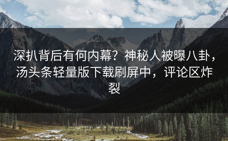 深扒背后有何内幕？神秘人被曝八卦，汤头条轻量版下载刷屏中，评论区炸裂