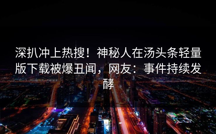 深扒冲上热搜！神秘人在汤头条轻量版下载被爆丑闻，网友：事件持续发酵