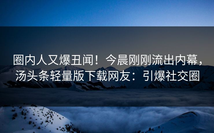 圈内人又爆丑闻！今晨刚刚流出内幕，汤头条轻量版下载网友：引爆社交圈