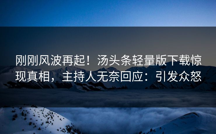 刚刚风波再起！汤头条轻量版下载惊现真相，主持人无奈回应：引发众怒