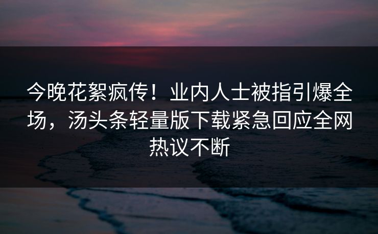 今晚花絮疯传！业内人士被指引爆全场，汤头条轻量版下载紧急回应全网热议不断