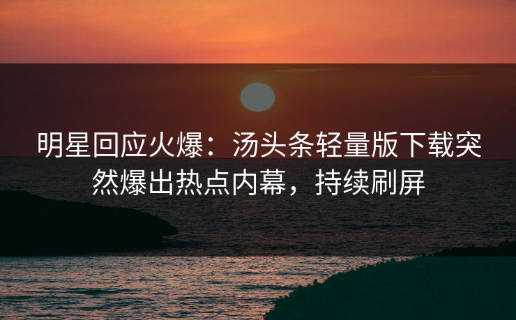 明星回应火爆：汤头条轻量版下载突然爆出热点内幕，持续刷屏