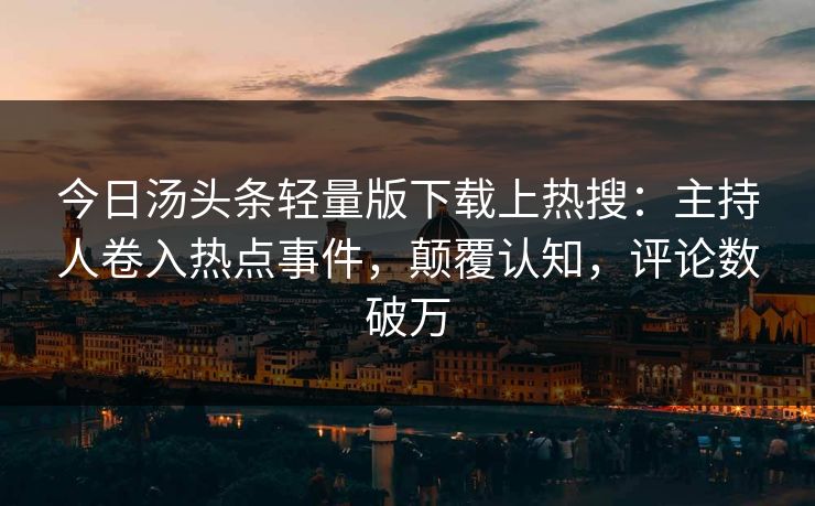 今日汤头条轻量版下载上热搜：主持人卷入热点事件，颠覆认知，评论数破万