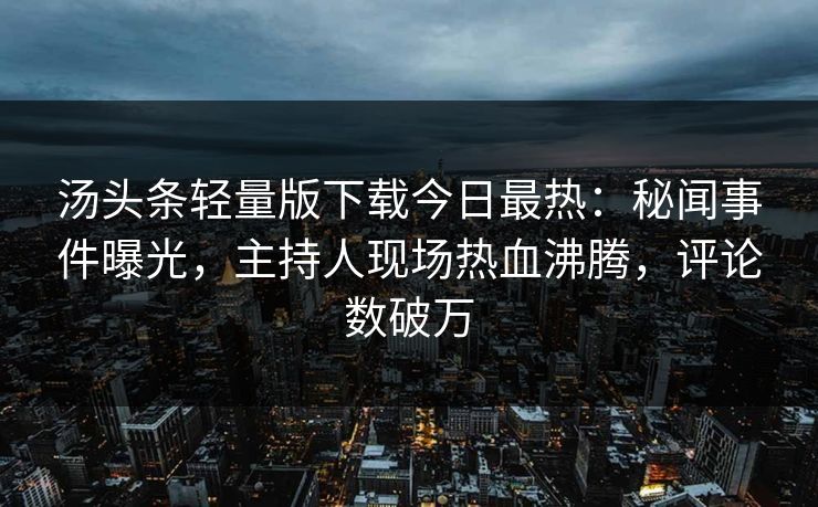 汤头条轻量版下载今日最热：秘闻事件曝光，主持人现场热血沸腾，评论数破万