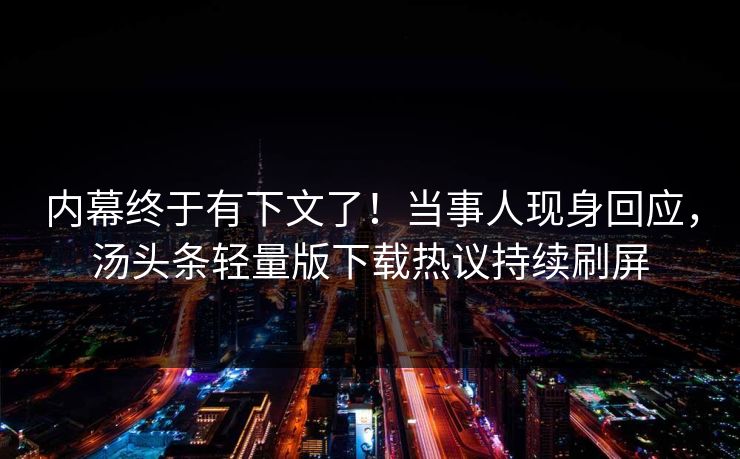 内幕终于有下文了！当事人现身回应，汤头条轻量版下载热议持续刷屏
