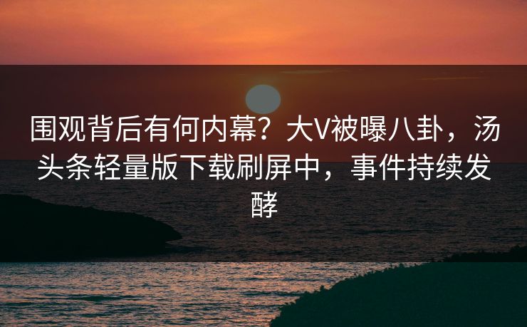 围观背后有何内幕？大V被曝八卦，汤头条轻量版下载刷屏中，事件持续发酵