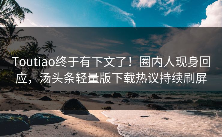 Toutiao终于有下文了！圈内人现身回应，汤头条轻量版下载热议持续刷屏