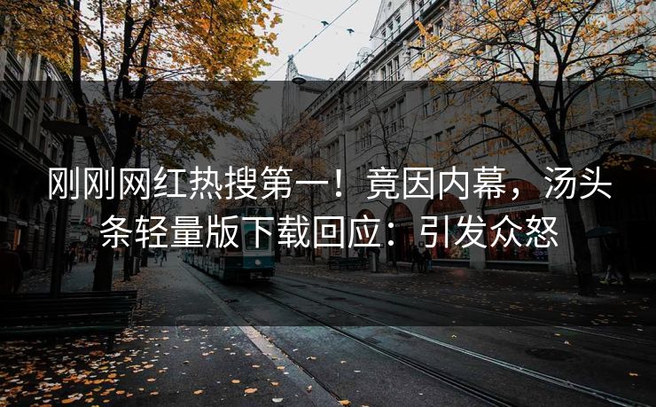 刚刚网红热搜第一！竟因内幕，汤头条轻量版下载回应：引发众怒