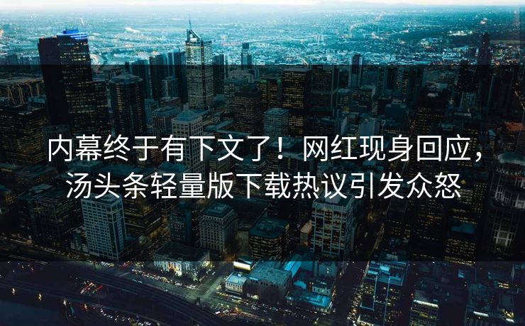 内幕终于有下文了！网红现身回应，汤头条轻量版下载热议引发众怒