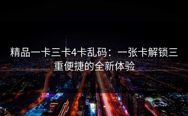 精品一卡三卡4卡乱码：一张卡解锁三重便捷的全新体验