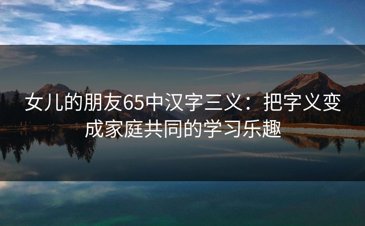 女儿的朋友65中汉字三义：把字义变成家庭共同的学习乐趣