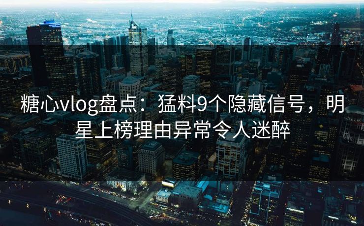 糖心vlog盘点：猛料9个隐藏信号，明星上榜理由异常令人迷醉