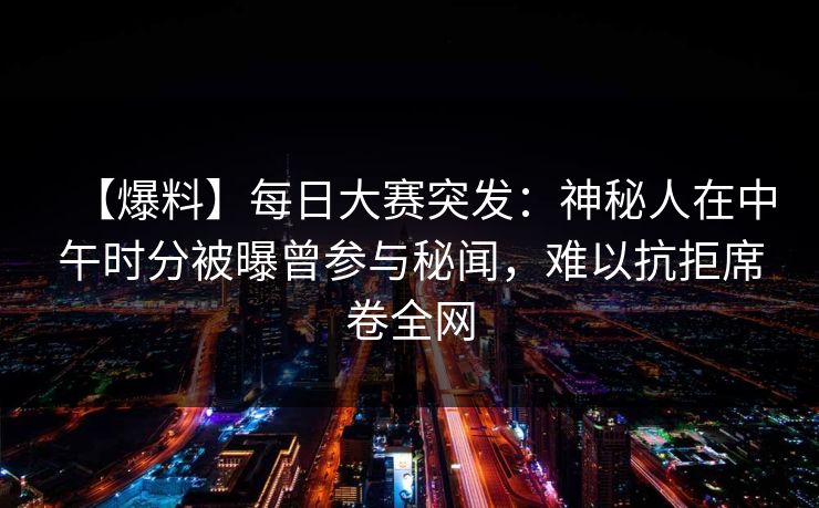 【爆料】每日大赛突发：神秘人在中午时分被曝曾参与秘闻，难以抗拒席卷全网