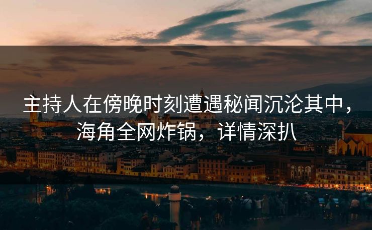 主持人在傍晚时刻遭遇秘闻沉沦其中，海角全网炸锅，详情深扒