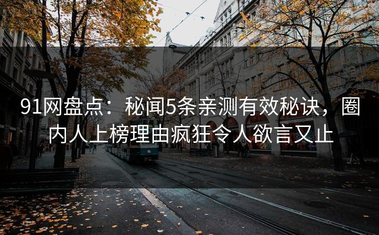 91网盘点：秘闻5条亲测有效秘诀，圈内人上榜理由疯狂令人欲言又止