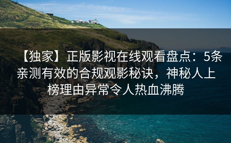 【独家】正版影视在线观看盘点：5条亲测有效的合规观影秘诀，神秘人上榜理由异常令人热血沸腾