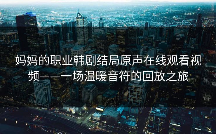 妈妈的职业韩剧结局原声在线观看视频——一场温暖音符的回放之旅