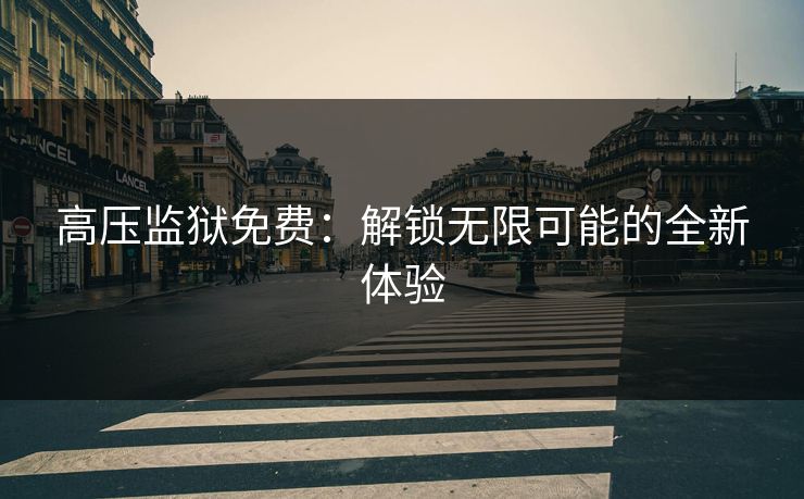 高压监狱免费：解锁无限可能的全新体验