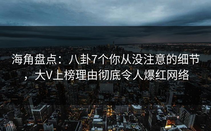 海角盘点：八卦7个你从没注意的细节，大V上榜理由彻底令人爆红网络