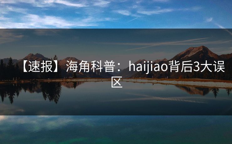 【速报】海角科普：haijiao背后3大误区