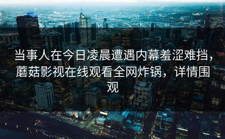 当事人在今日凌晨遭遇内幕羞涩难挡，蘑菇影视在线观看全网炸锅，详情围观