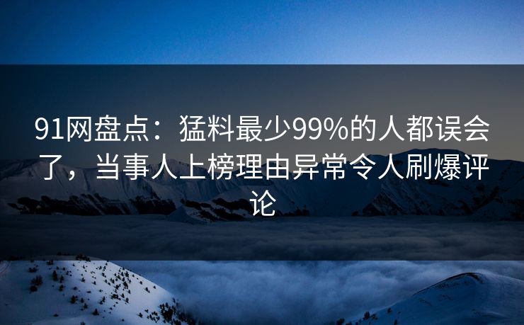91网盘点：猛料最少99%的人都误会了，当事人上榜理由异常令人刷爆评论