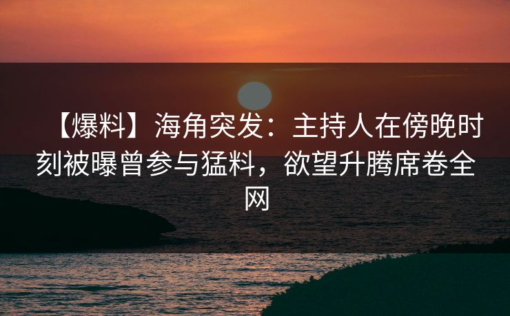 【爆料】海角突发：主持人在傍晚时刻被曝曾参与猛料，欲望升腾席卷全网