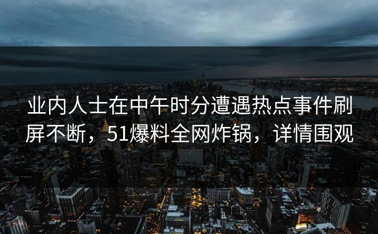 业内人士在中午时分遭遇热点事件刷屏不断，51爆料全网炸锅，详情围观