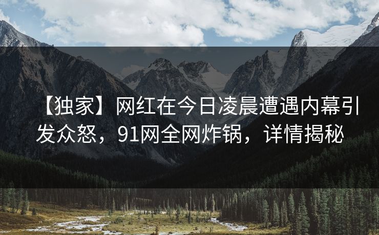 【独家】网红在今日凌晨遭遇内幕引发众怒，91网全网炸锅，详情揭秘