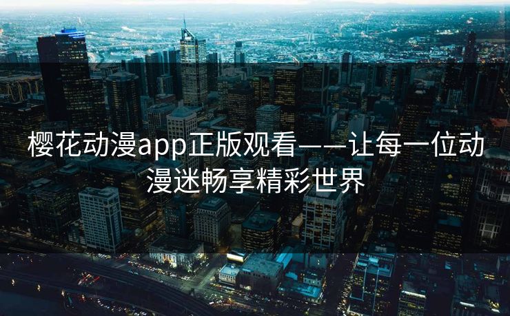 樱花动漫app正版观看——让每一位动漫迷畅享精彩世界