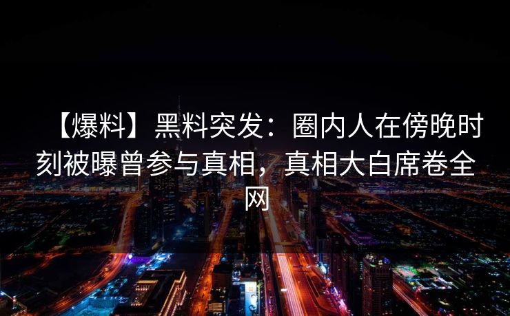 【爆料】黑料突发：圈内人在傍晚时刻被曝曾参与真相，真相大白席卷全网
