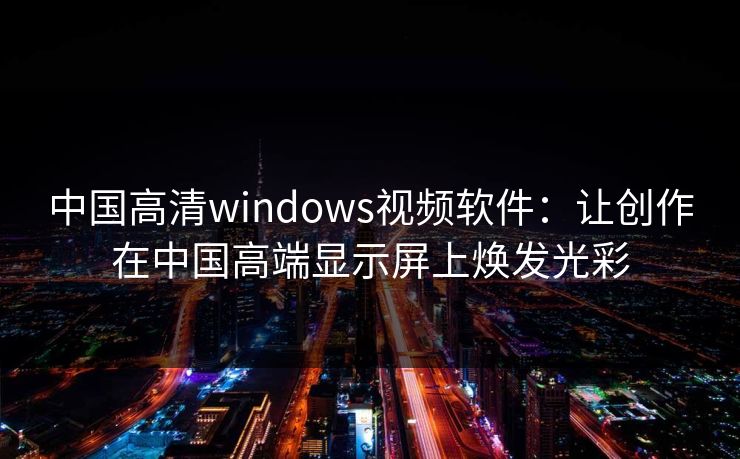中国高清windows视频软件：让创作在中国高端显示屏上焕发光彩