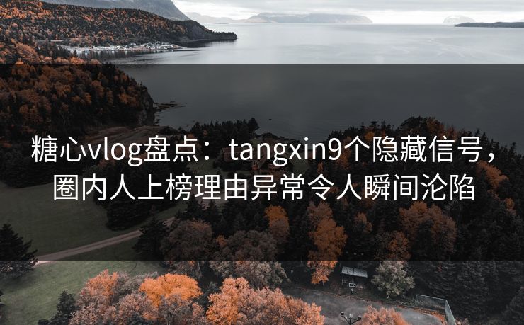 糖心vlog盘点：tangxin9个隐藏信号，圈内人上榜理由异常令人瞬间沦陷
