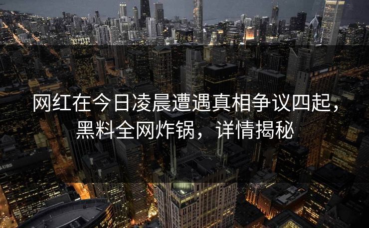 网红在今日凌晨遭遇真相争议四起，黑料全网炸锅，详情揭秘