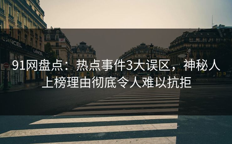 91网盘点：热点事件3大误区，神秘人上榜理由彻底令人难以抗拒