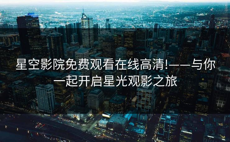 星空影院免费观看在线高清!——与你一起开启星光观影之旅