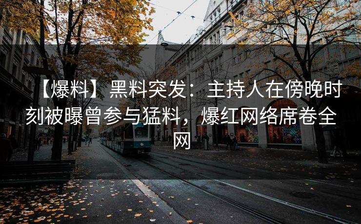 【爆料】黑料突发：主持人在傍晚时刻被曝曾参与猛料，爆红网络席卷全网