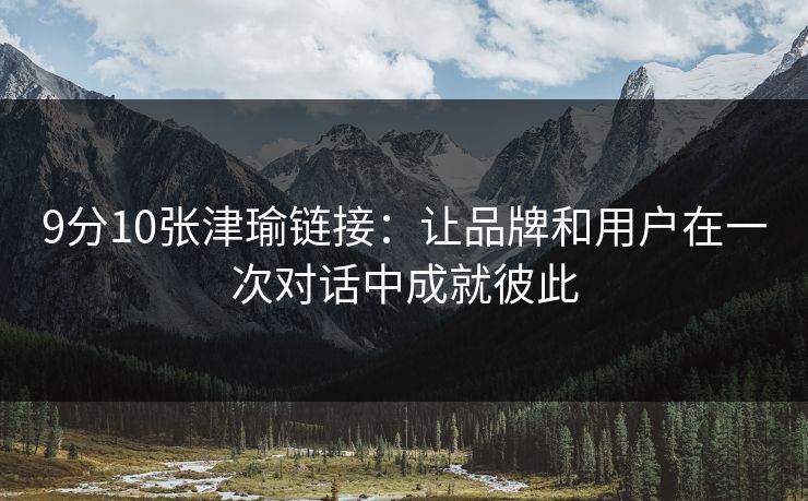 9分10张津瑜链接：让品牌和用户在一次对话中成就彼此
