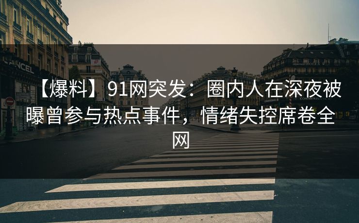【爆料】91网突发：圈内人在深夜被曝曾参与热点事件，情绪失控席卷全网