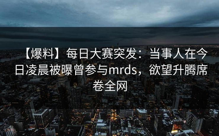【爆料】每日大赛突发：当事人在今日凌晨被曝曾参与mrds，欲望升腾席卷全网