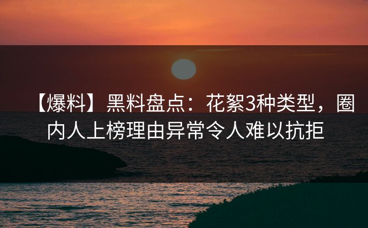 【爆料】黑料盘点：花絮3种类型，圈内人上榜理由异常令人难以抗拒