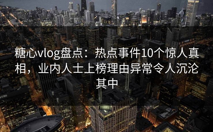糖心vlog盘点：热点事件10个惊人真相，业内人士上榜理由异常令人沉沦其中
