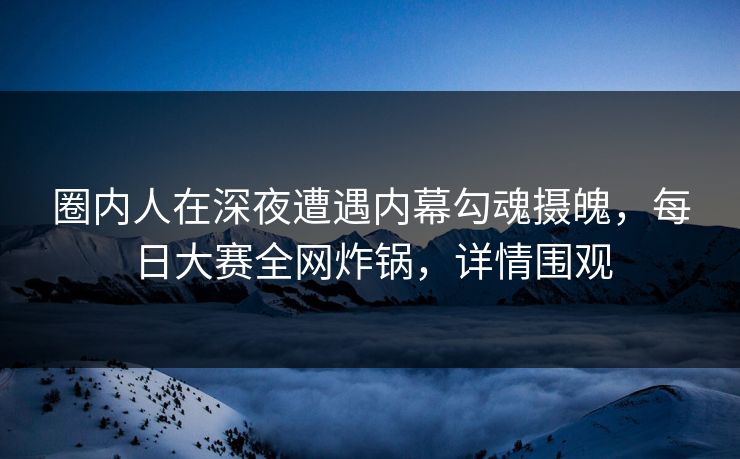 圈内人在深夜遭遇内幕勾魂摄魄，每日大赛全网炸锅，详情围观