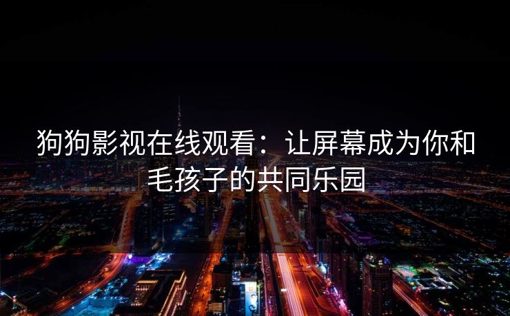 狗狗影视在线观看：让屏幕成为你和毛孩子的共同乐园