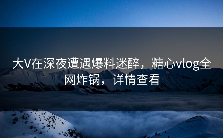 大V在深夜遭遇爆料迷醉，糖心vlog全网炸锅，详情查看