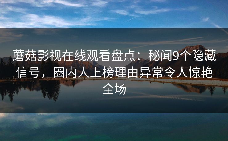 蘑菇影视在线观看盘点：秘闻9个隐藏信号，圈内人上榜理由异常令人惊艳全场