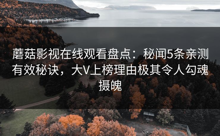 蘑菇影视在线观看盘点：秘闻5条亲测有效秘诀，大V上榜理由极其令人勾魂摄魄