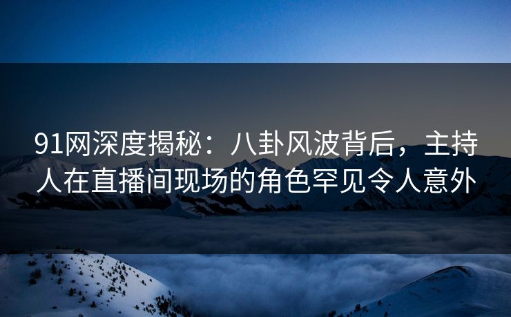 91网深度揭秘：八卦风波背后，主持人在直播间现场的角色罕见令人意外